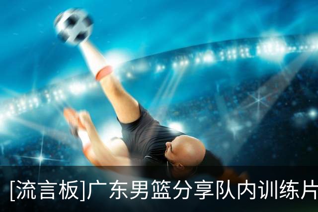 [流言板]广东男篮分享队内训练片段：队内对抗实录️冲刺备战季前赛